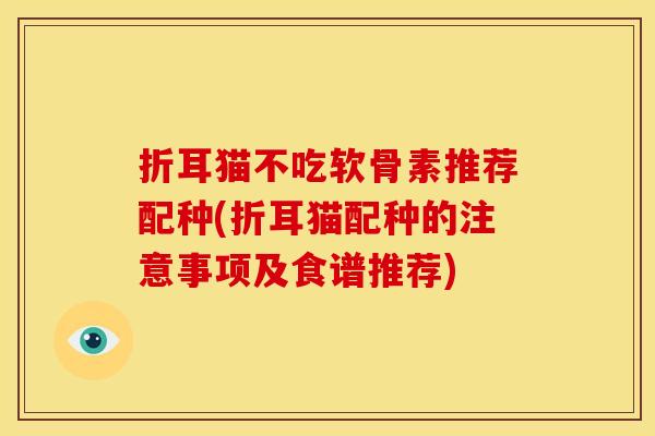 折耳猫不吃软骨素推荐配种(折耳猫配种的注意事项及食谱推荐)