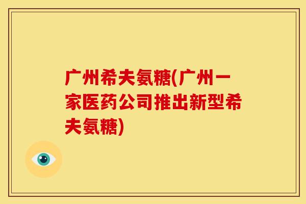 广州希夫氨糖(广州一家医药公司推出新型希夫氨糖)