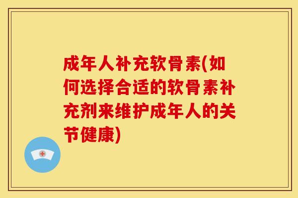 成年人补充软骨素(如何选择合适的软骨素补充剂来维护成年人的关节健康)-第1张图片-关节骑士