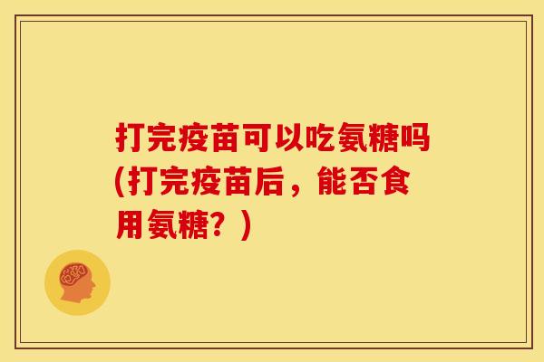 打完疫苗可以吃氨糖吗(打完疫苗后，能否食用氨糖？)