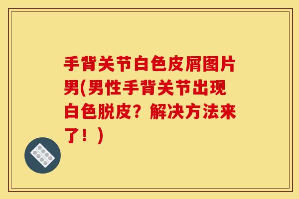 手背关节白色皮屑图片男(男性手背关节出现白色脱皮？解决方法来了！)