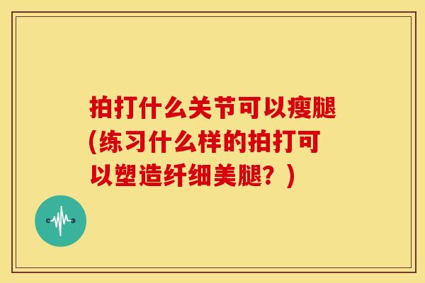 拍打什么关节可以瘦腿(练习什么样的拍打可以塑造纤细美腿？)
