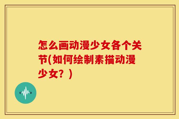 怎么画动漫少女各个关节(如何绘制素描动漫少女？)