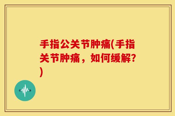手指公关节肿痛(手指关节肿痛，如何缓解？)