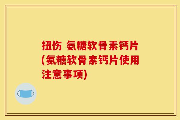 扭伤 氨糖软骨素钙片(氨糖软骨素钙片使用注意事项)