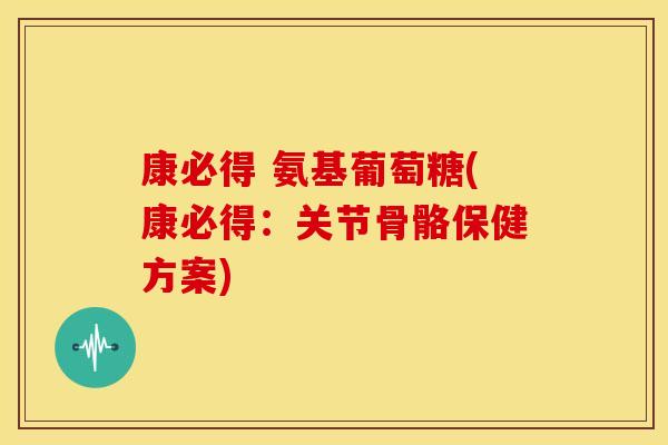 康必得 氨基葡萄糖(康必得：关节骨骼保健方案)