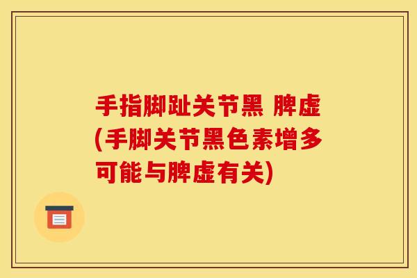 手指脚趾关节黑 脾虚(手脚关节黑色素增多可能与脾虚有关)