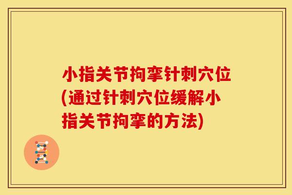 小指关节拘挛针刺穴位(通过针刺穴位缓解小指关节拘挛的方法)