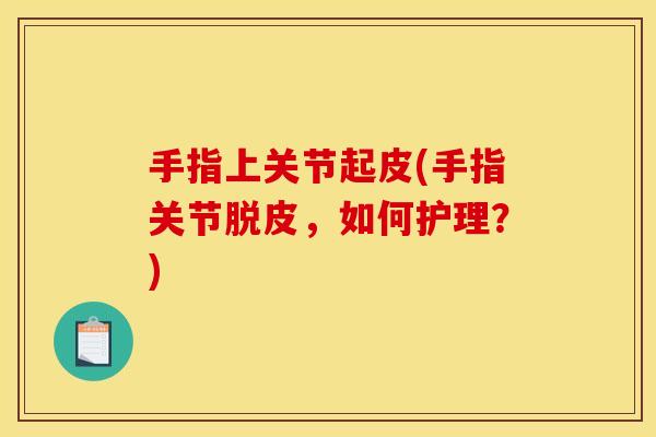 手指上关节起皮(手指关节脱皮，如何护理？)
