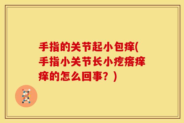 手指的关节起小包痒(手指小关节长小疙瘩痒痒的怎么回事？)
