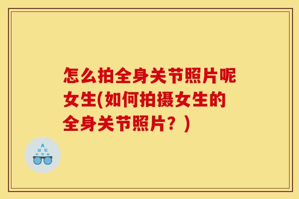 怎么拍全身关节照片呢女生(如何拍摄女生的全身关节照片？)