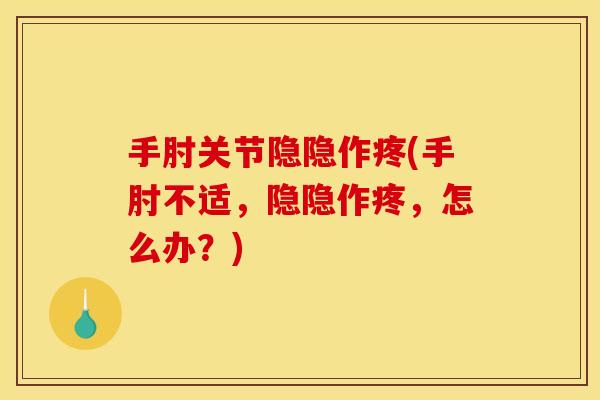 手肘关节隐隐作疼(手肘不适，隐隐作疼，怎么办？)