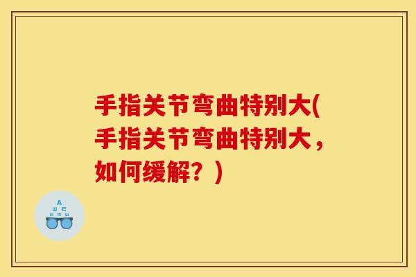 手指关节弯曲特别大(手指关节弯曲特别大，如何缓解？)