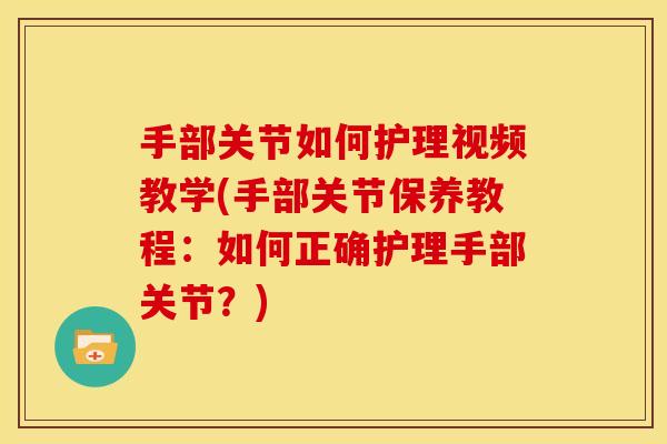 手部关节如何护理视频教学(手部关节保养教程：如何正确护理手部关节？)