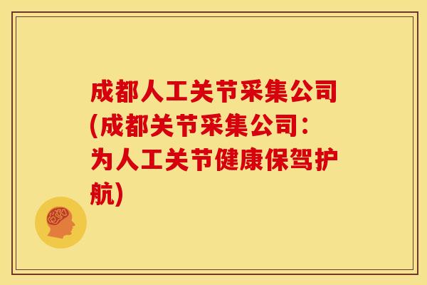 成都人工关节采集公司(成都关节采集公司：为人工关节健康保驾护航)