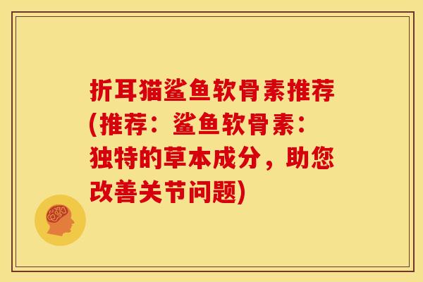 折耳猫鲨鱼软骨素推荐(推荐：鲨鱼软骨素：独特的草本成分，助您改善关节问题)