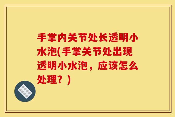 手掌内关节处长透明小水泡(手掌关节处出现透明小水泡，应该怎么处理？)