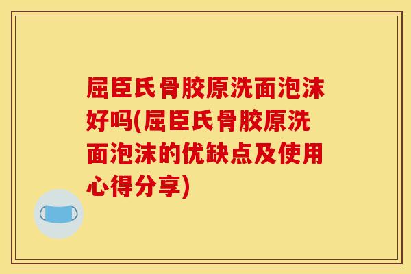 屈臣氏骨胶原洗面泡沫好吗(屈臣氏骨胶原洗面泡沫的优缺点及使用心得分享)