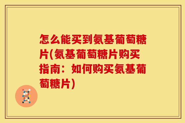 怎么能买到氨基葡萄糖片(氨基葡萄糖片购买指南：如何购买氨基葡萄糖片)