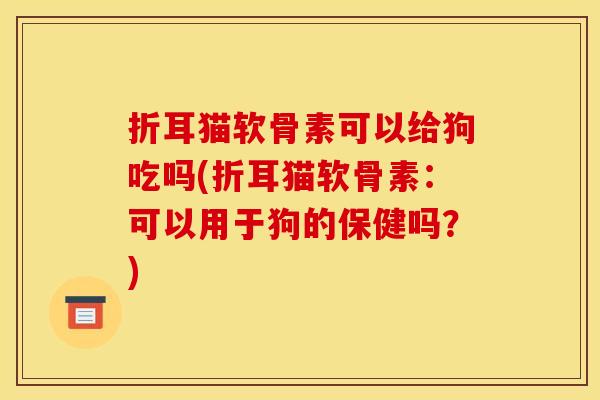 折耳猫软骨素可以给狗吃吗(折耳猫软骨素：可以用于狗的保健吗？)