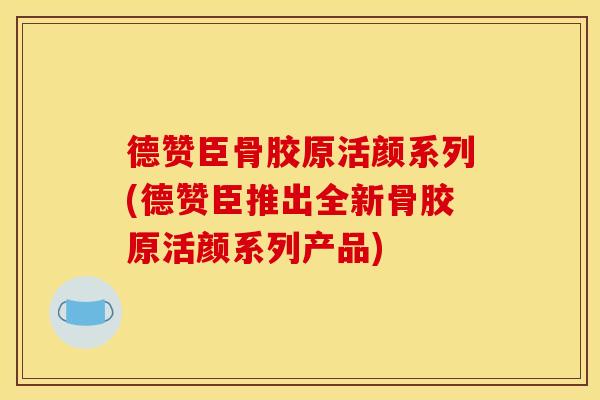 德赞臣骨胶原活颜系列(德赞臣推出全新骨胶原活颜系列产品)