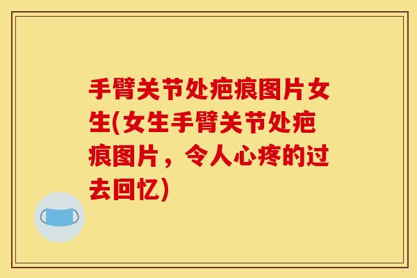 手臂关节处疤痕图片女生(女生手臂关节处疤痕图片，令人心疼的过去回忆)