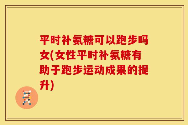 平时补氨糖可以跑步吗女(女性平时补氨糖有助于跑步运动成果的提升)
