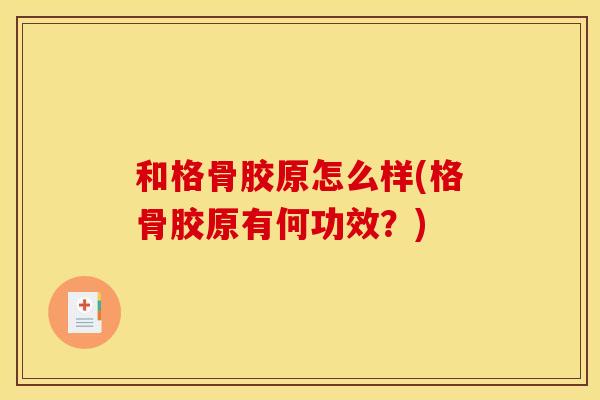和格骨胶原怎么样(格骨胶原有何功效?)-第1张图片-关节骑士 和格骨胶原怎么样(格骨胶原有何功效?)-第1张图片-关节骑士