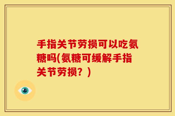 手指关节劳损可以吃氨糖吗(氨糖可缓解手指关节劳损？)