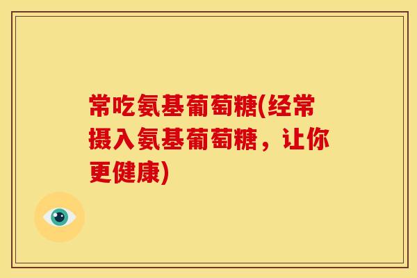 常吃氨基葡萄糖(经常摄入氨基葡萄糖，让你更健康)