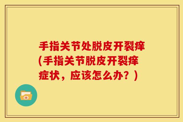 手指关节处脱皮开裂痒(手指关节脱皮开裂痒症状，应该怎么办？)