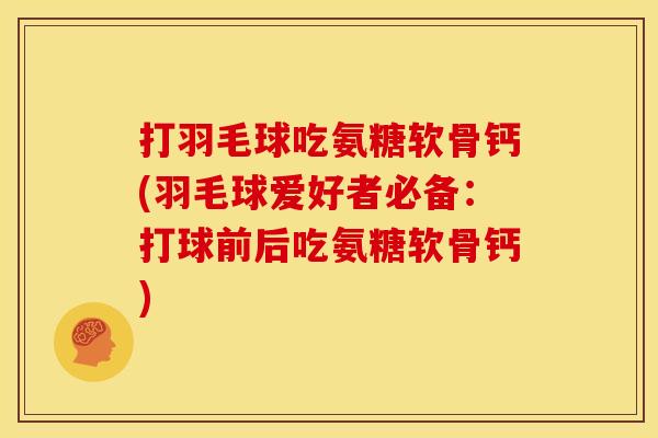 打羽毛球吃氨糖软骨钙(羽毛球爱好者必备：打球前后吃氨糖软骨钙)
