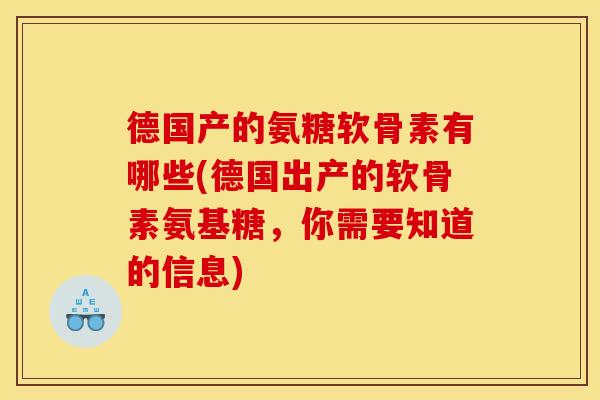 德国产的氨糖软骨素有哪些(德国出产的软骨素氨基糖，你需要知道的信息)