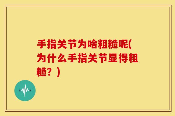 手指关节为啥粗糙呢(为什么手指关节显得粗糙？)
