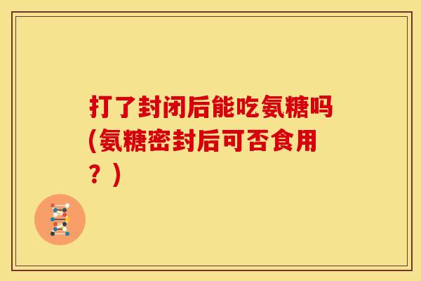 打了封闭后能吃氨糖吗(氨糖密封后可否食用？)