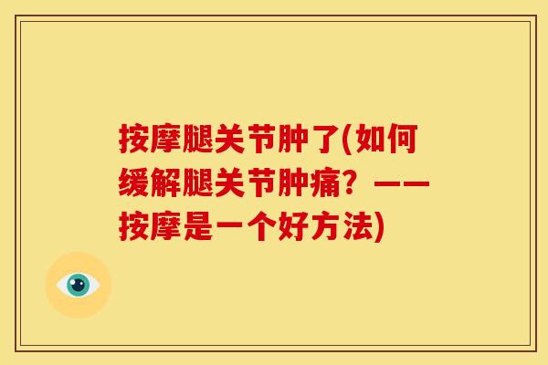 按摩腿关节肿了(如何缓解腿关节肿痛？——按摩是一个好方法)