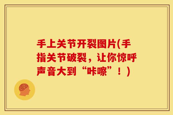 手上关节开裂图片(手指关节破裂，让你惊呼声音大到“咔嚓”！)