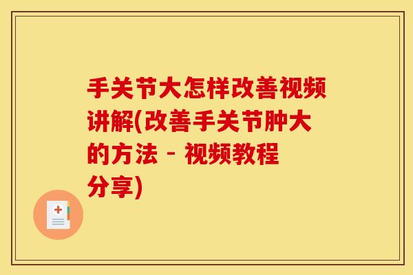 手关节大怎样改善视频讲解(改善手关节肿大的方法 - 视频教程分享)