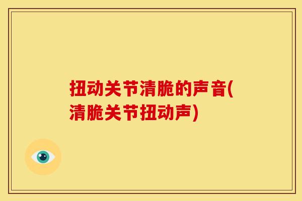 扭动关节清脆的声音(清脆关节扭动声)