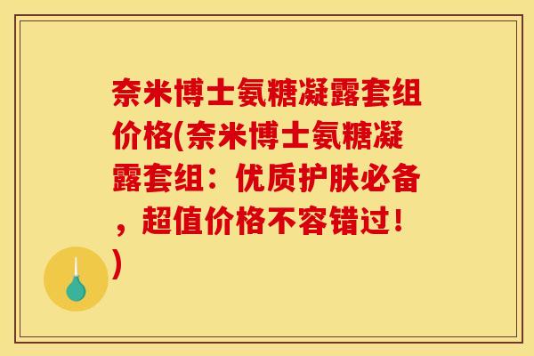 奈米博士氨糖凝露套组价格(奈米博士氨糖凝露套组：优质护肤必备，超值价格不容错过！)