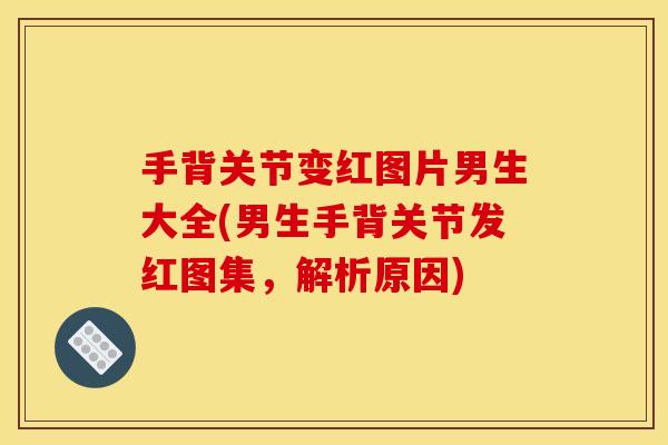 手背关节变红图片男生大全(男生手背关节发红图集，解析原因)