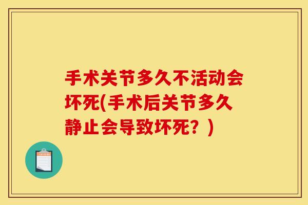 手术关节多久不活动会坏死(手术后关节多久静止会导致坏死？)