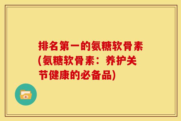 排名第一的氨糖软骨素(氨糖软骨素:养护关节健康的必备品)-第1张图片-关节骑士 排名第一的氨糖软骨素(氨糖软骨素:养护关节健康的必备品)-第1张图片-关节骑士