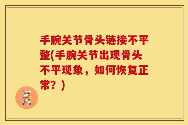 手腕关节骨头链接不平整(手腕关节出现骨头不平现象，如何恢复正常？)