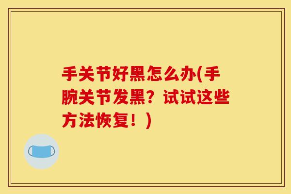 手关节好黑怎么办(手腕关节发黑？试试这些方法恢复！)