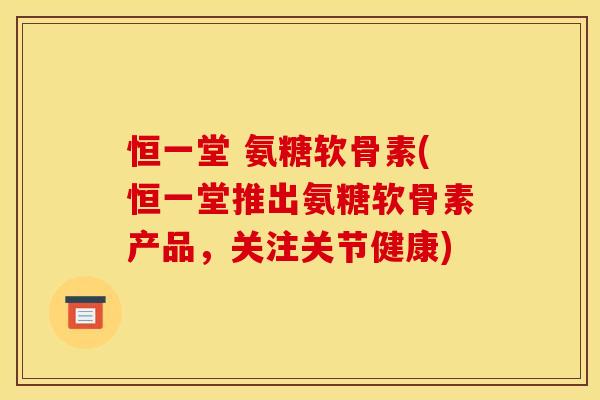 恒一堂 氨糖软骨素(恒一堂推出氨糖软骨素产品，关注关节健康)-第1张图片-关节骑士