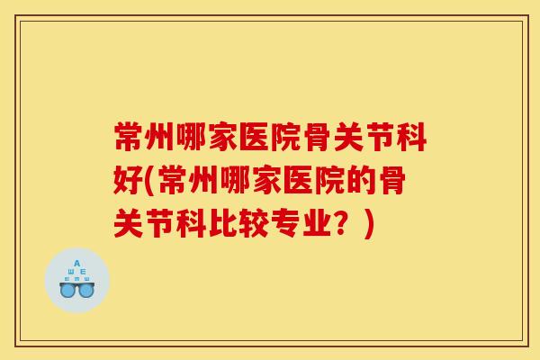 常州哪家医院骨关节科好(常州哪家医院的骨关节科比较专业？)
