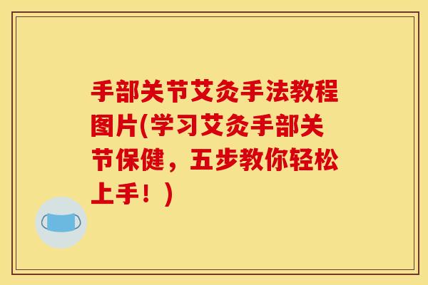 手部关节艾灸手法教程图片(学习艾灸手部关节保健，五步教你轻松上手！)