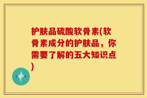 护肤品硫酸软骨素(软骨素成分的护肤品，你需要了解的五大知识点)