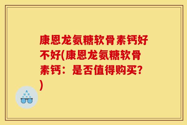 康恩龙氨糖软骨素钙好不好(康恩龙氨糖软骨素钙：是否值得购买？)